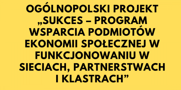 Ogólnopolski Projekt „SUKCES – program wsparcia podmiotów ekonomii społecznej w funkcjonowaniu w sieciach, partnerstwach i klastrach”